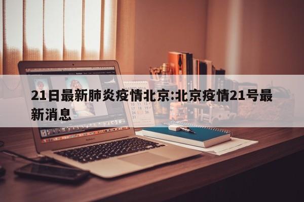 21日最新肺炎疫情北京：北京疫情21号最新消息