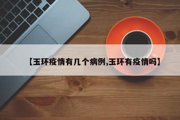 【玉环疫情有几个病例,玉环有疫情吗】