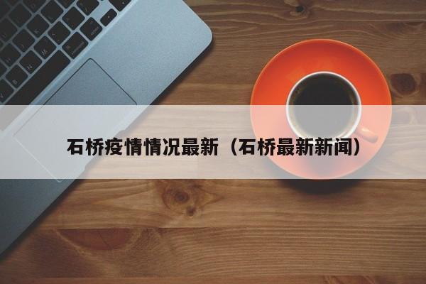 石桥疫情情况最新（石桥最新新闻）
