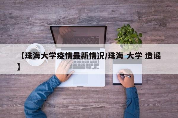 【珠海大学疫情最新情况／珠海 大学 造谣】