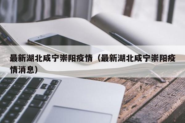 最新湖北咸宁崇阳疫情（最新湖北咸宁崇阳疫情消息）