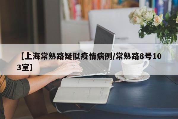 【上海常熟路疑似疫情病例／常熟路8号103室】