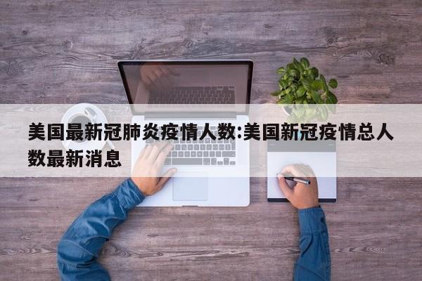 美国最新冠肺炎疫情人数：美国新冠疫情总人数最新消息