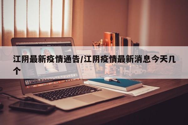 江阴最新疫情通告／江阴疫情最新消息今天几个