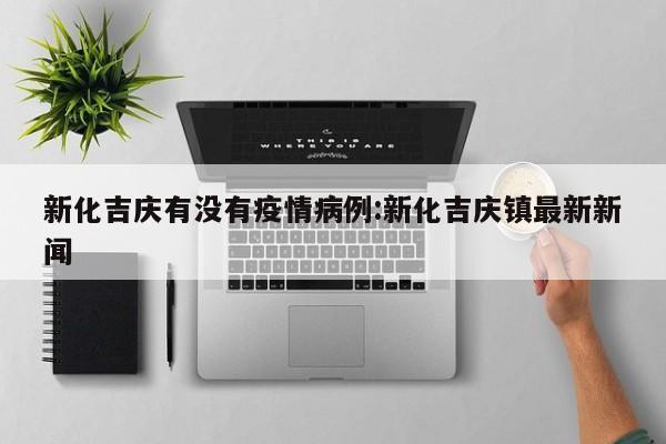 新化吉庆有没有疫情病例：新化吉庆镇最新新闻
