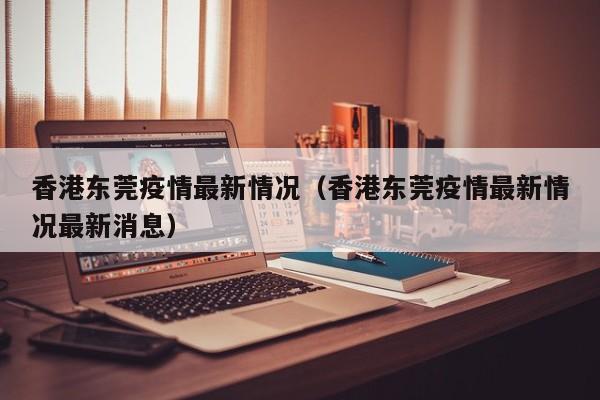 香港东莞疫情最新情况（香港东莞疫情最新情况最新消息）