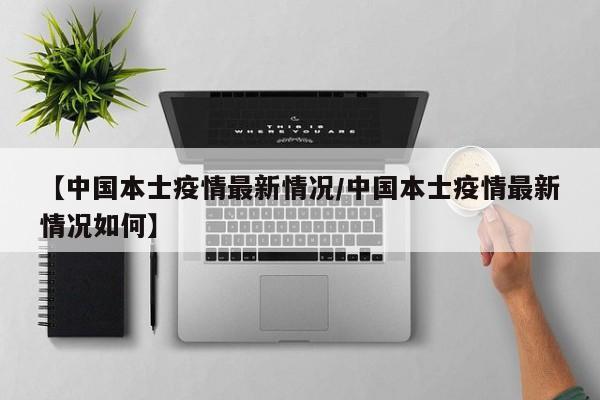 【中国本士疫情最新情况／中国本士疫情最新情况如何】