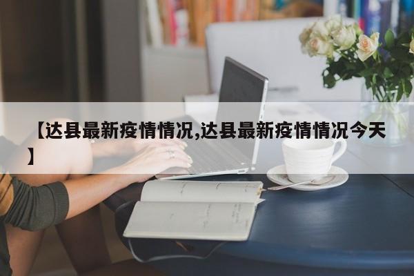 【达县最新疫情情况,达县最新疫情情况今天】