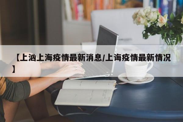 【上汹上海疫情最新消息／上诲疫情最新情况】