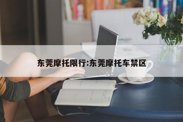 东莞摩托限行：东莞摩托车禁区