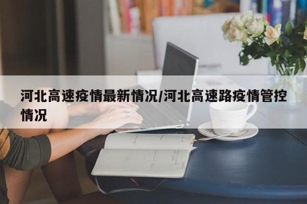 河北高速疫情最新情况／河北高速路疫情管控情况