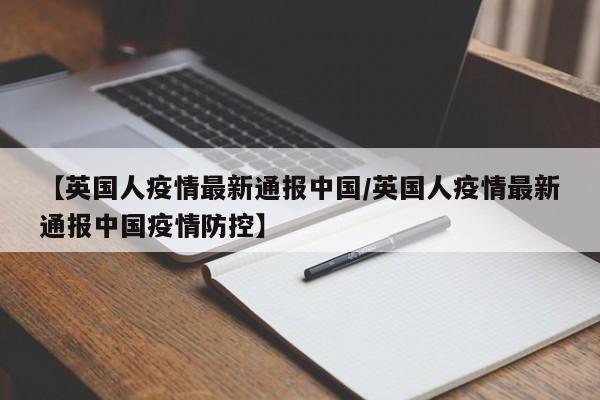 【英国人疫情最新通报中国／英国人疫情最新通报中国疫情防控】