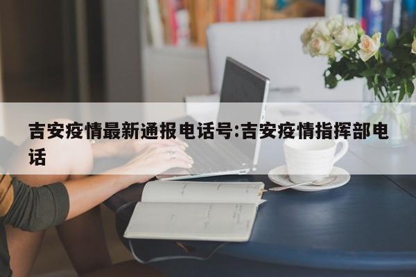 吉安疫情最新通报电话号：吉安疫情指挥部电话