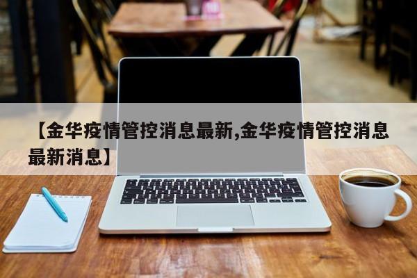 【金华疫情管控消息最新,金华疫情管控消息最新消息】