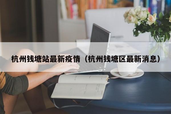 杭州钱塘站最新疫情（杭州钱塘区最新消息）