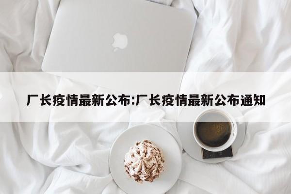 厂长疫情最新公布：厂长疫情最新公布通知