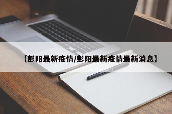 【彭阳最新疫情／彭阳最新疫情最新消息】