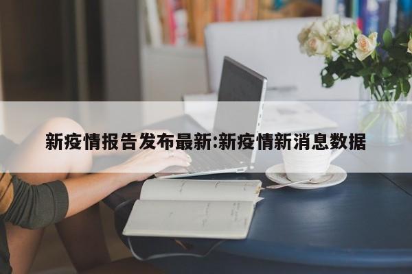 新疫情报告发布最新：新疫情新消息数据