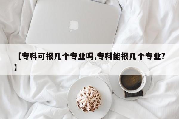 【专科可报几个专业吗,专科能报几个专业？】