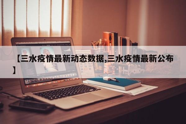 【三水疫情最新动态数据,三水疫情最新公布】