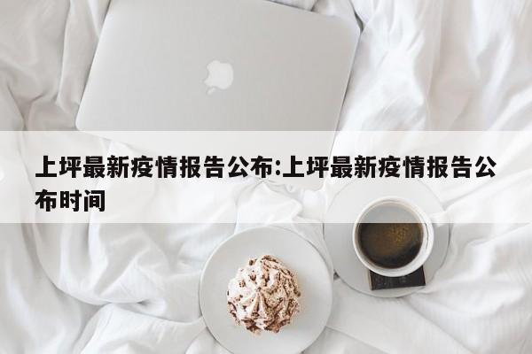 上坪最新疫情报告公布：上坪最新疫情报告公布时间