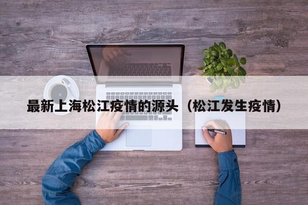 最新上海松江疫情的源头（松江发生疫情）