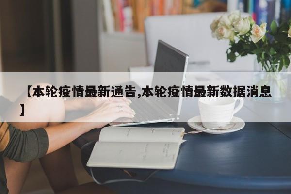 【本轮疫情最新通告,本轮疫情最新数据消息】