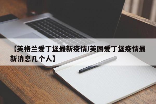 【英格兰爱丁堡最新疫情／英国爱丁堡疫情最新消息几个人】