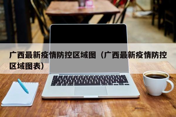 广西最新疫情防控区域图（广西最新疫情防控区域图表）