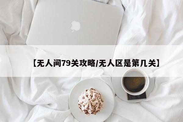 【无人间79关攻略／无人区是第几关】