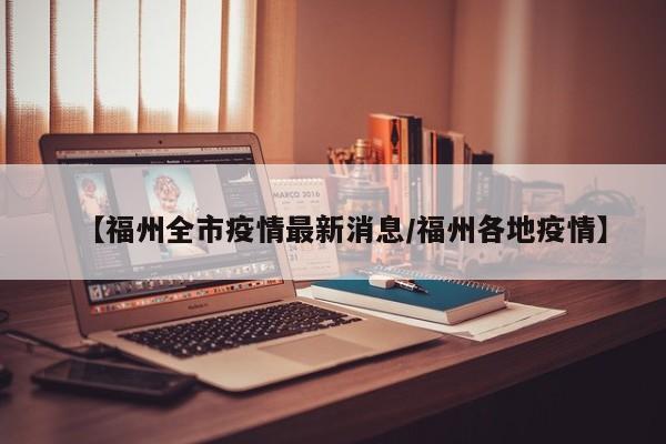 【福州全市疫情最新消息／福州各地疫情】