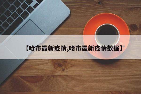 【哈市最新疫情,哈市最新疫情数据】
