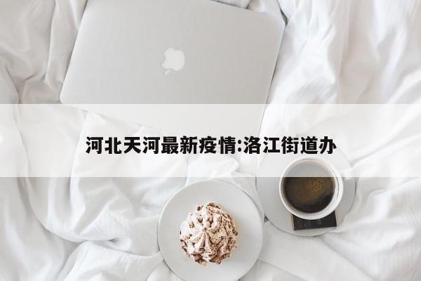 河北天河最新疫情：洛江街道办