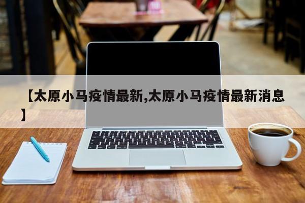 【太原小马疫情最新,太原小马疫情最新消息】