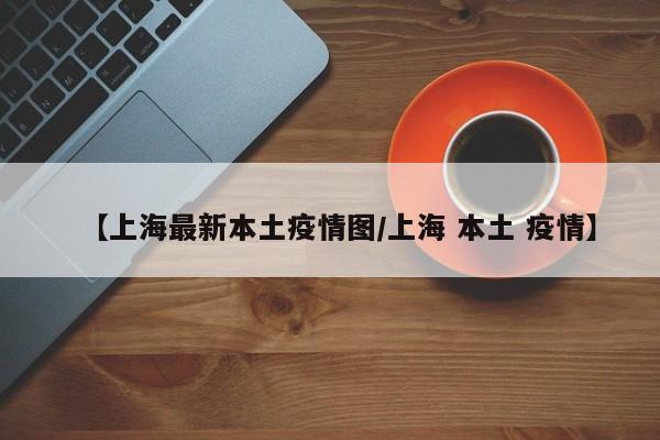 【上海最新本土疫情图／上海 本土 疫情】