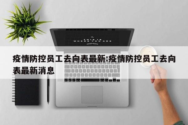 疫情防控员工去向表最新：疫情防控员工去向表最新消息