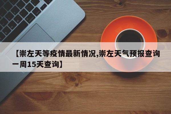 【崇左天等疫情最新情况,崇左天气预报查询一周15天查询】