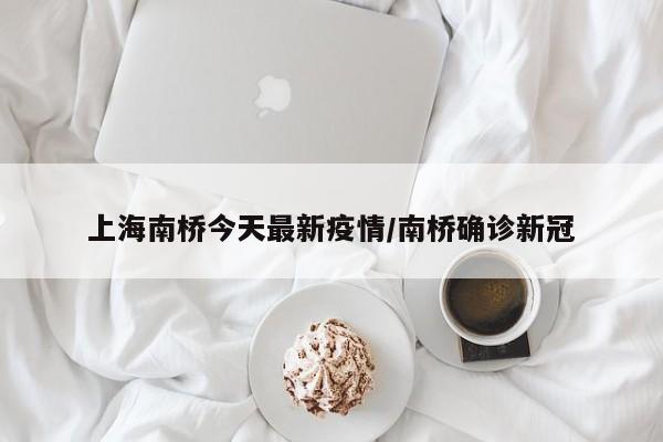 上海南桥今天最新疫情／南桥确诊新冠
