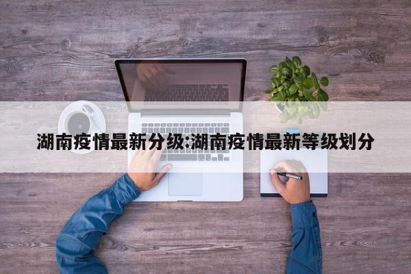 湖南疫情最新分级：湖南疫情最新等级划分