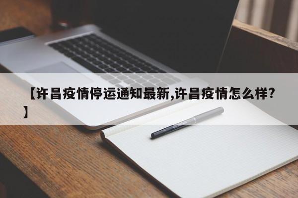 【许昌疫情停运通知最新,许昌疫情怎么样？】