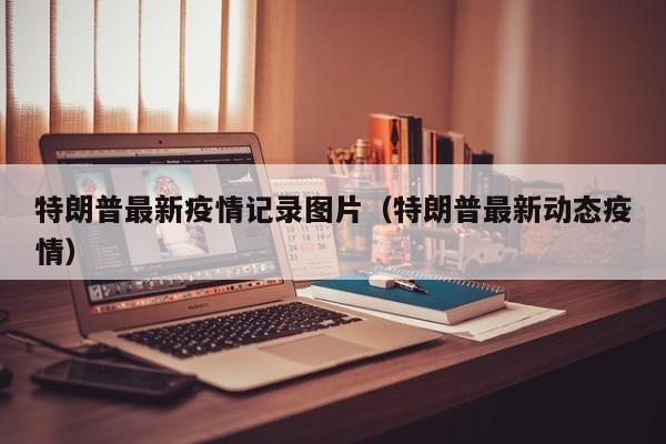 特朗普最新疫情记录图片（特朗普最新动态疫情）