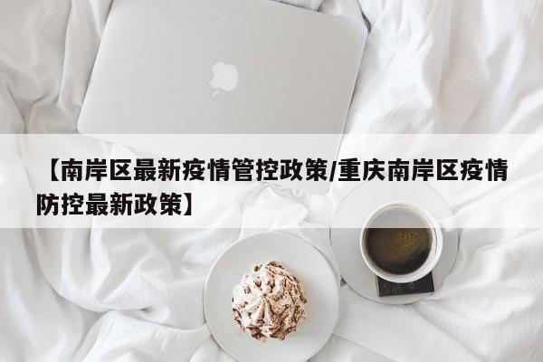 【南岸区最新疫情管控政策／重庆南岸区疫情防控最新政策】