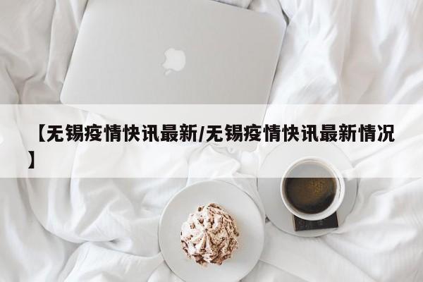 【无锡疫情快讯最新／无锡疫情快讯最新情况】