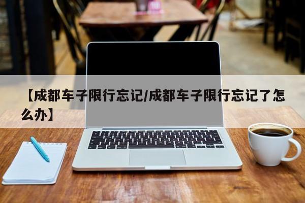 【成都车子限行忘记／成都车子限行忘记了怎么办】