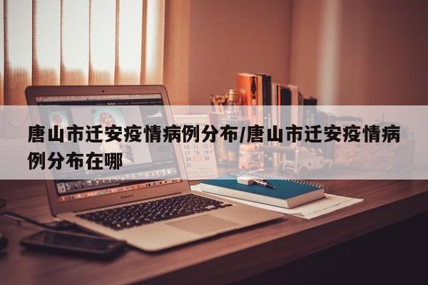 唐山市迁安疫情病例分布／唐山市迁安疫情病例分布在哪