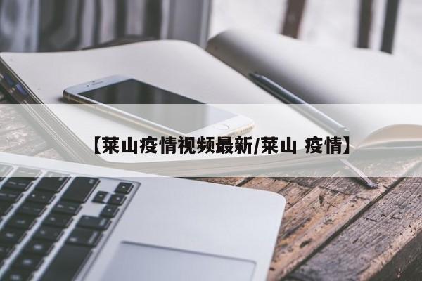 【莱山疫情视频最新／莱山 疫情】