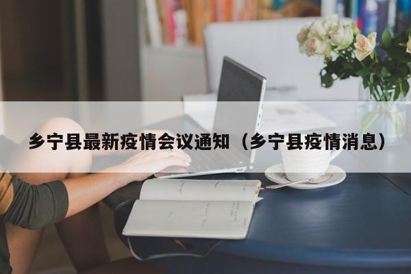乡宁县最新疫情会议通知（乡宁县疫情消息）