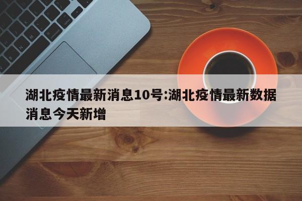 湖北疫情最新消息10号：湖北疫情最新数据消息今天新增