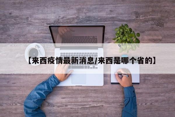【来西疫情最新消息／来西是哪个省的】