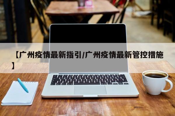 【广州疫情最新指引／广州疫情最新管控措施】
